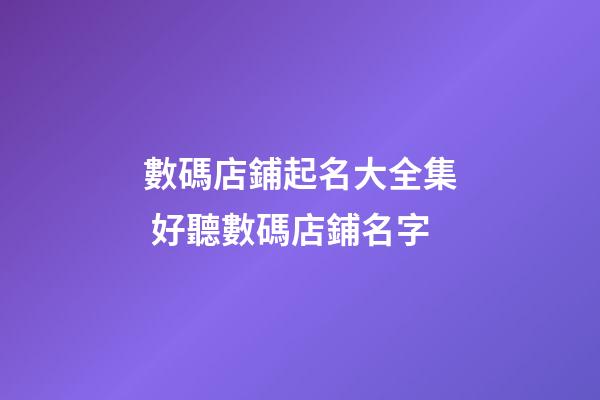 數碼店鋪起名大全集 好聽數碼店鋪名字-第1張-店鋪起名-玄機派